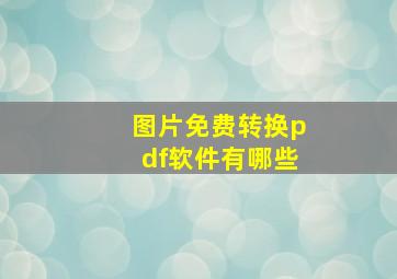 图片免费转换pdf软件有哪些