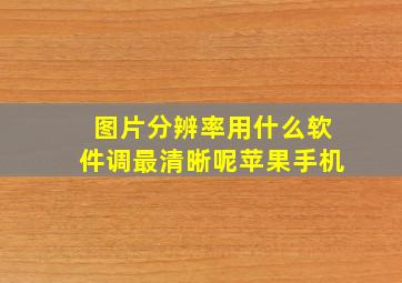 图片分辨率用什么软件调最清晰呢苹果手机