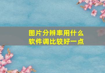 图片分辨率用什么软件调比较好一点