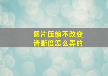 图片压缩不改变清晰度怎么弄的