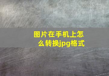 图片在手机上怎么转换jpg格式