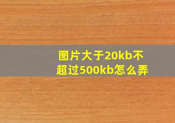 图片大于20kb不超过500kb怎么弄