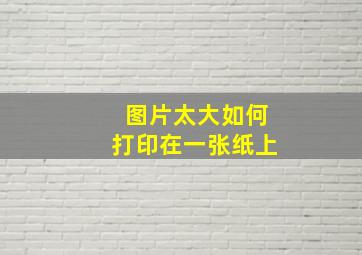 图片太大如何打印在一张纸上