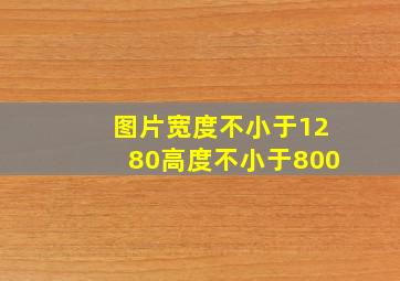 图片宽度不小于1280高度不小于800