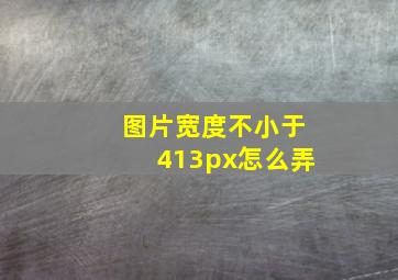 图片宽度不小于413px怎么弄