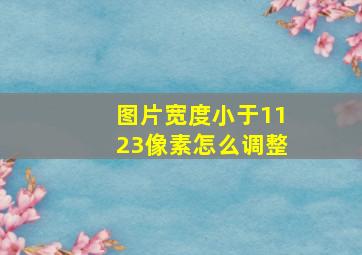 图片宽度小于1123像素怎么调整