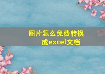 图片怎么免费转换成excel文档