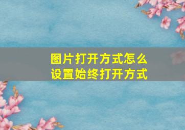 图片打开方式怎么设置始终打开方式