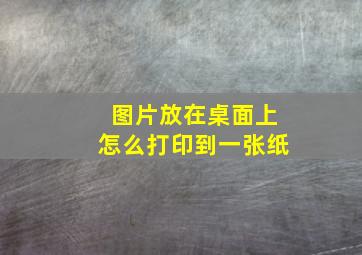 图片放在桌面上怎么打印到一张纸