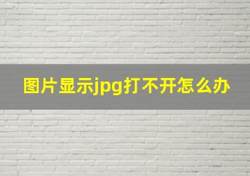 图片显示jpg打不开怎么办