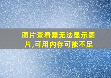 图片查看器无法显示图片,可用内存可能不足