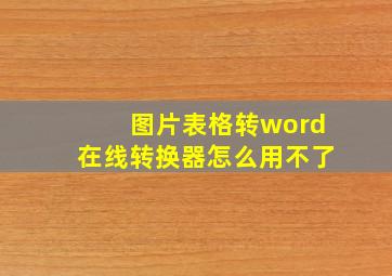 图片表格转word在线转换器怎么用不了