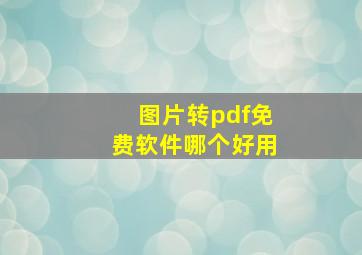 图片转pdf免费软件哪个好用