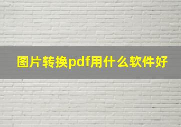 图片转换pdf用什么软件好