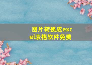 图片转换成excel表格软件免费