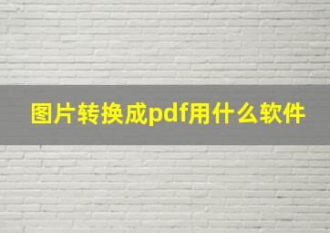 图片转换成pdf用什么软件