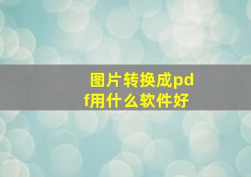 图片转换成pdf用什么软件好