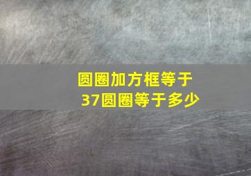 圆圈加方框等于37圆圈等于多少