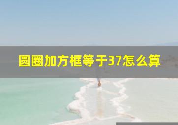 圆圈加方框等于37怎么算