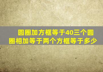 圆圈加方框等于40三个圆圈相加等于两个方框等于多少