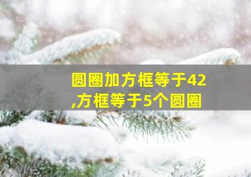 圆圈加方框等于42,方框等于5个圆圈