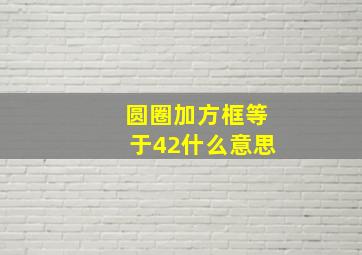 圆圈加方框等于42什么意思