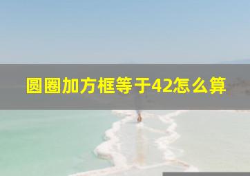 圆圈加方框等于42怎么算