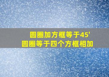 圆圈加方框等于45'圆圈等于四个方框相加