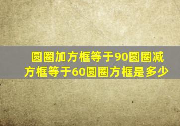 圆圈加方框等于90圆圈减方框等于60圆圈方框是多少