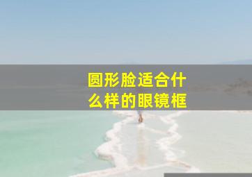 圆形脸适合什么样的眼镜框