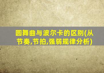 圆舞曲与波尔卡的区别(从节奏,节拍,强弱规律分析)