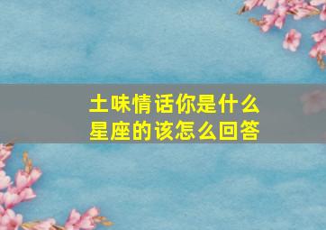 土味情话你是什么星座的该怎么回答