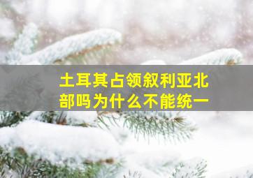 土耳其占领叙利亚北部吗为什么不能统一