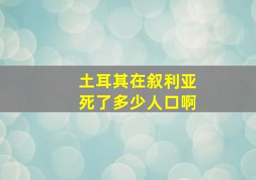 土耳其在叙利亚死了多少人口啊