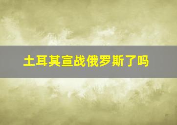 土耳其宣战俄罗斯了吗