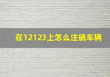 在12123上怎么注销车辆