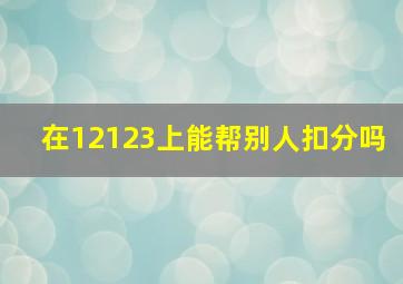 在12123上能帮别人扣分吗