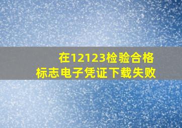 在12123检验合格标志电子凭证下载失败