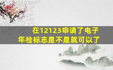 在12123申请了电子年检标志是不是就可以了