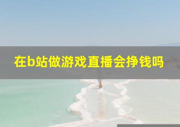 在b站做游戏直播会挣钱吗