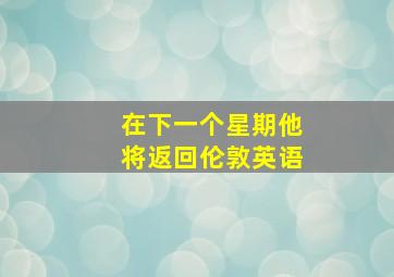 在下一个星期他将返回伦敦英语