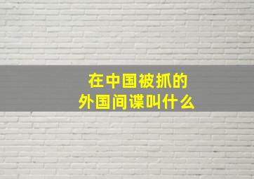 在中国被抓的外国间谍叫什么