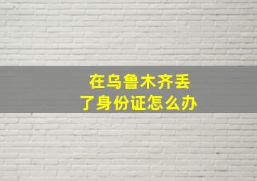 在乌鲁木齐丢了身份证怎么办