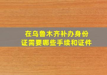 在乌鲁木齐补办身份证需要哪些手续和证件