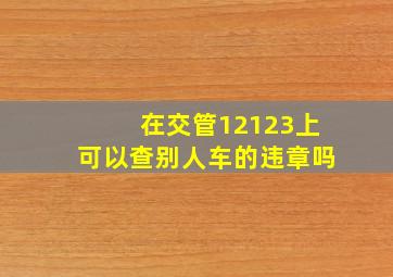 在交管12123上可以查别人车的违章吗