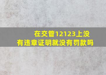 在交管12123上没有违章证明就没有罚款吗