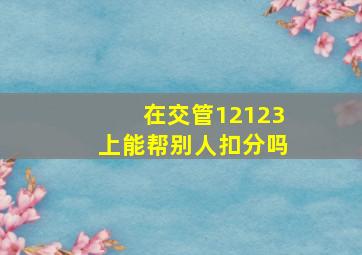 在交管12123上能帮别人扣分吗