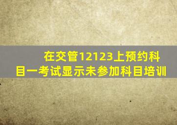 在交管12123上预约科目一考试显示未参加科目培训