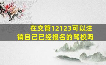 在交管12123可以注销自己已经报名的驾校吗