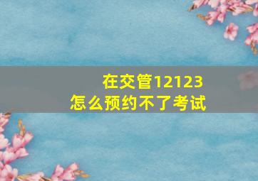 在交管12123怎么预约不了考试